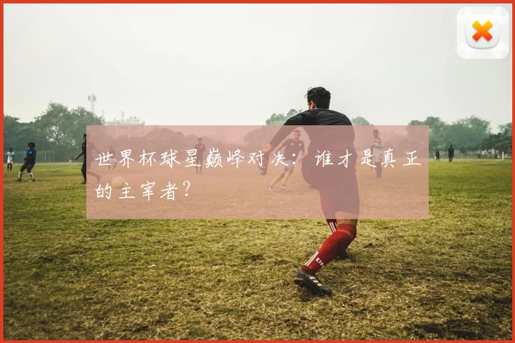 世界杯球星巅峰对决：谁才是真正的主宰者？