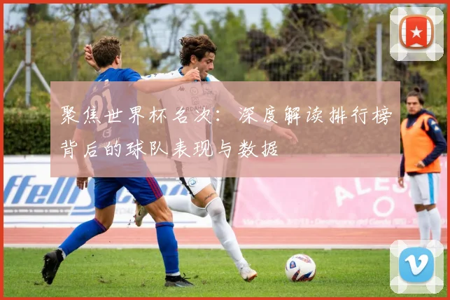 聚焦世界杯名次：深度解读排行榜背后的球队表现与数据