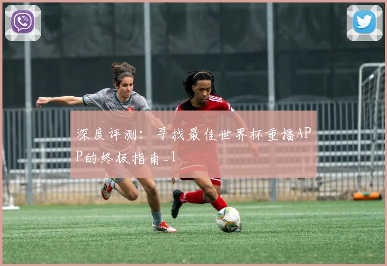 深度评测：寻找最佳世界杯重播APP的终极指南_1
