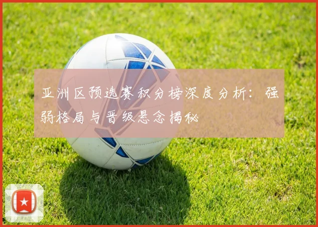 亚洲区预选赛积分榜深度分析：强弱格局与晋级悬念揭秘