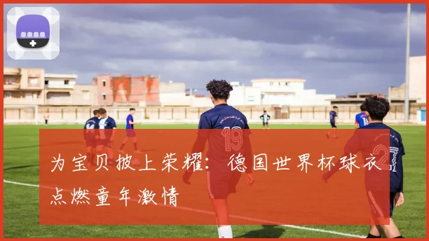 为宝贝披上荣耀：德国世界杯球衣点燃童年激情