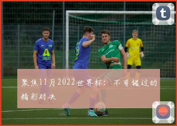 聚焦11月2022世界杯：不可错过的精彩对决